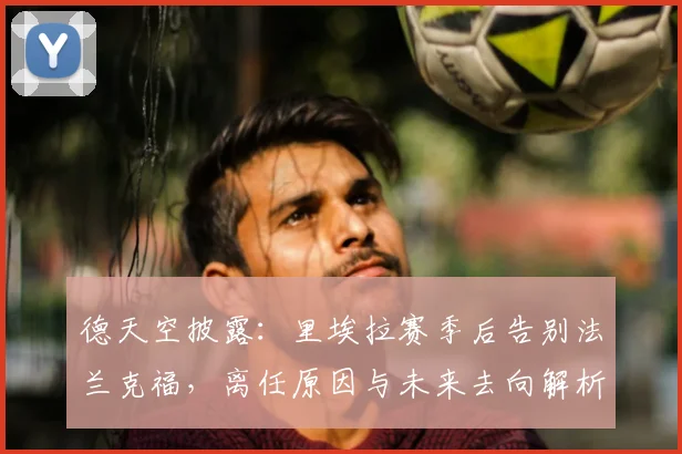 德天空披露：里埃拉赛季后告别法兰克福，离任原因与未来去向解析