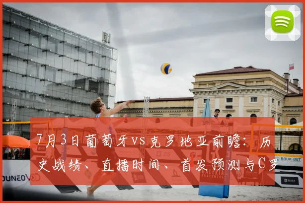 7月3日葡萄牙vs克罗地亚前瞻:历史战绩、直播时间、首发预测与C罗莫德里奇对决看点