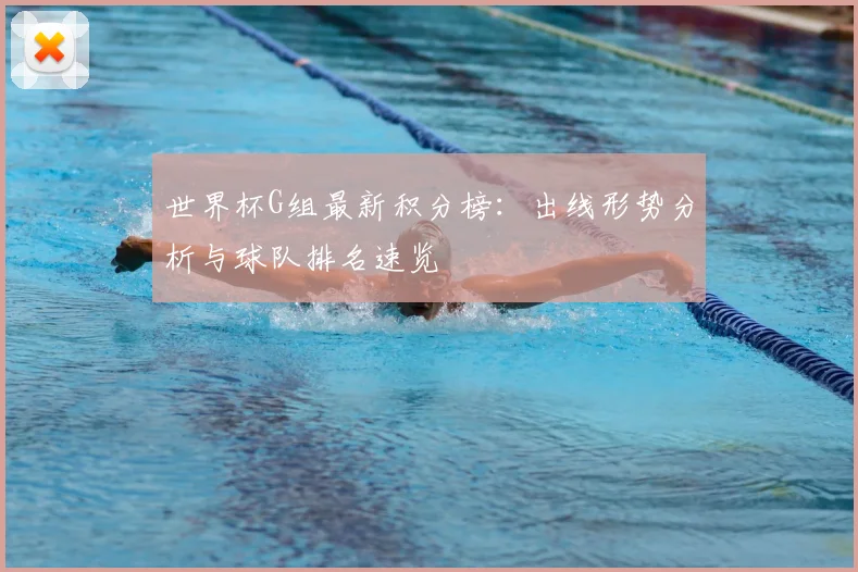 世界杯G组最新积分榜：出线形势分析与球队排名速览