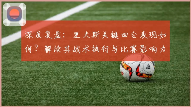 深度复盘：里夫斯关键回合表现如何？解读其战术执行与比赛影响力