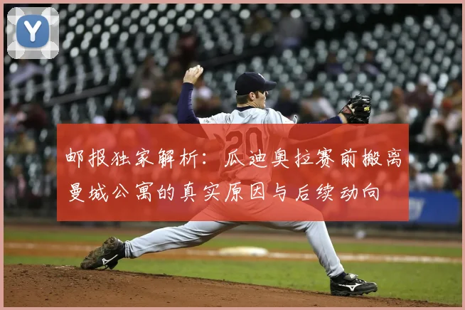邮报独家解析：瓜迪奥拉赛前搬离曼城公寓的真实原因与后续动向