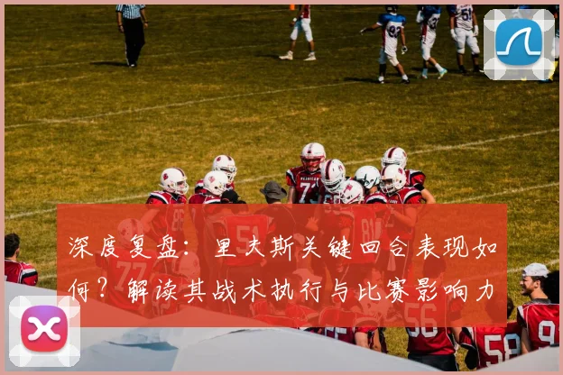 深度复盘：里夫斯关键回合表现如何？解读其战术执行与比赛影响力