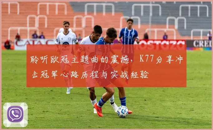 聆听欧冠主题曲的震撼，K77分享冲击冠军心路历程与实战经验