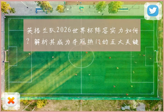 英格兰队2026世界杯阵容实力如何？解析其成为夺冠热门的五大关键原因