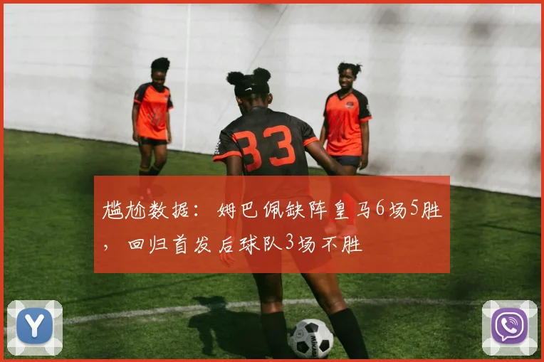 尴尬数据:姆巴佩缺阵皇马6场5胜,回归首发后球队3场不胜