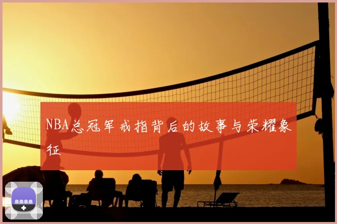 NBA总冠军戒指背后的故事与荣耀象征