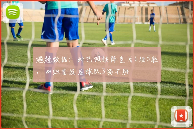 尴尬数据：姆巴佩缺阵皇马6场5胜，回归首发后球队3场不胜