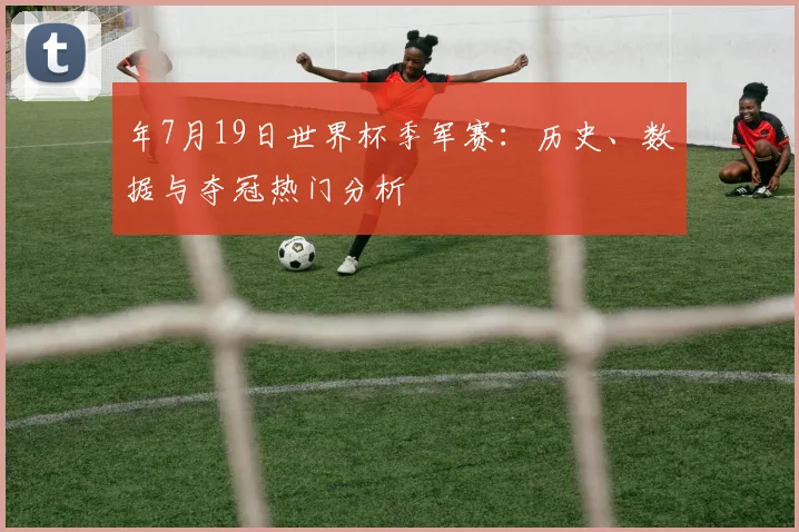 年7月19日世界杯季军赛：历史、数据与夺冠热门分析