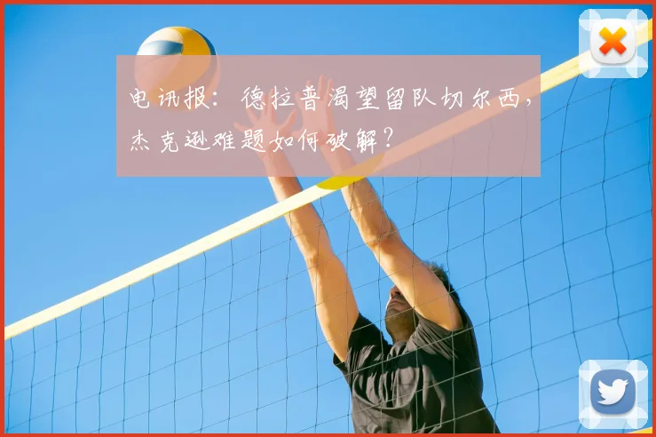 电讯报：德拉普渴望留队切尔西，杰克逊难题如何破解？